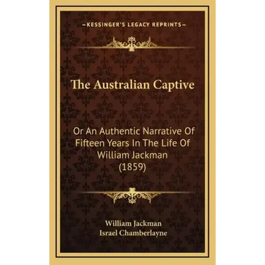 The Australian Captive: Or An Authentic Narrative Of Fifteen Years In The Life Of William Jackman (1859)