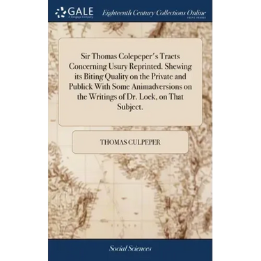 Sir Thomas Colepeper's Tracts Concerning Usury Reprinted. Shewing its Biting Quality on the Private and Publick With Some Animadversions on the Writin
