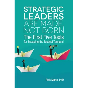 Strategic Leaders Are Made, Not Born: The First Five Tools for Escaping the Tactical Tsunami