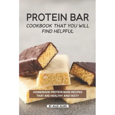 Protein Bar Cookbook That You Will Find Helpful: Homemade Protein Bars Recipes That Are Healthy and Tasty