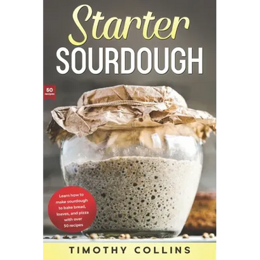 Starter Sourdough: Learn how to make sourdough to bake bread, loaves, and pizza with over 50 recipes