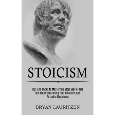Stoicism: The Art of Controlling Your Emotions and Pursuing Happiness (Tips and Tricks to Master the Stoic Way of Life)