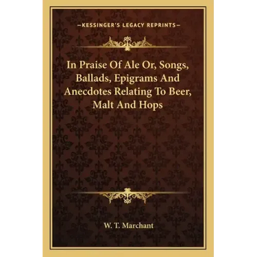 In Praise of Ale Or, Songs, Ballads, Epigrams and Anecdotes Relating to Beer, Malt and Hops