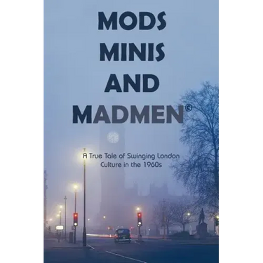 Mods, Minis, and Madmen: A True Tale of Swinging London Culture in the 1960s