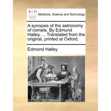 A Synopsis of the Astronomy of Comets. by Edmund Halley, ... Translated from the Original, Printed at Oxford.