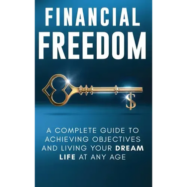 Financial Freedom: A Complete Guide to Achieving Financial Objectives and Living Your Dream Life at Any Age