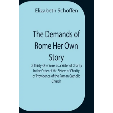The Demands Of Rome Her Own Story Of Thirty-One Years As A Sister Of Charity In The Order Of The Sisters Of Charity Of Providence Of The Roman Catholi