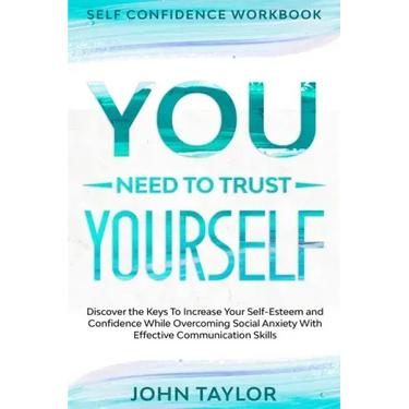 Self Confidence Workbook: YOU NEED TO TRUST YOURSELF - Discover the Keys To Increase Your Self-Esteem and Confidence While Overcoming Social Anx