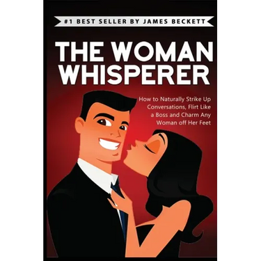 The Woman Whisperer: How to Naturally Strike Up Conversations, Flirt Like a Boss, and Charm Any Woman Off Her Feet