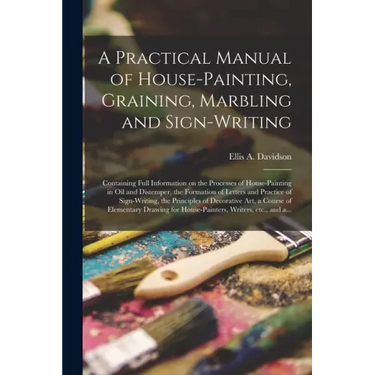 A Practical Manual of House-painting, Graining, Marbling and Sign-writing: Containing Full Information on the Processes of House-painting in Oil and D