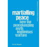 Martialling Peace: How the Peacekeeping Myth Legitimises Warfare
