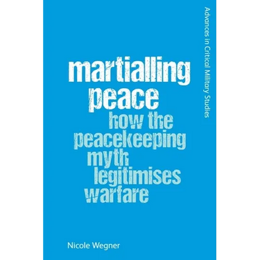 Martialling Peace: How the Peacekeeping Myth Legitimises Warfare
