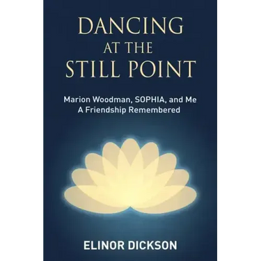 Dancing At The Still Point: Marion Woodman, SOPHIA, and Me - A Friendship Remembered