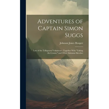 Adventures of Captain Simon Suggs: Late of the Tallapoosa Volunteers: Together With "Taking the Census," and Other Alabama Sketches
