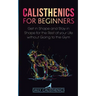Calisthenics for Beginners: Get in Shape and Stay in Shape for the Rest of your Life without Going to the Gym