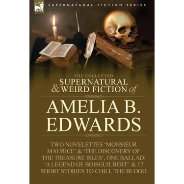 The Collected Supernatural and Weird Fiction of Amelia B. Edwards: Contains Two Novelettes 'Monsieur Maurice' and 'The Discovery of the Treasure Isles