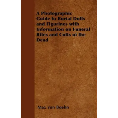 A Photographic Guide to Burial Dolls and Figurines with Information on Funeral Rites and Cults of the Dead