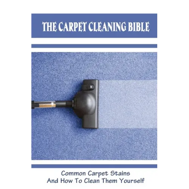 The Carpet Cleaning Bible: Common Carpet Stains And How To Clean Them Yourself: How To Clean Carpet