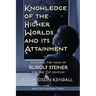 Knowledge of the Higher World and Its Attainment: Rudolf Steiner's Brilliant Prescription for How We Can Access Our Higher Being and Help the Earth Ev