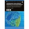 Addressing Challenging Moments in Psychotherapy: Clinical Wisdom for Working with Individuals, Groups and Couples