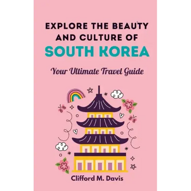 Explore The Beauty and Culture of South Korea: Your Ultimate Travel Guide