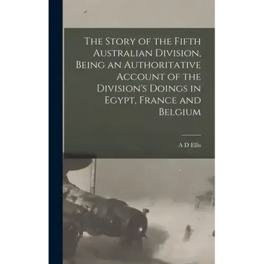 The Story of the Fifth Australian Division, Being an Authoritative Account of the Division's Doings in Egypt, France and Belgium