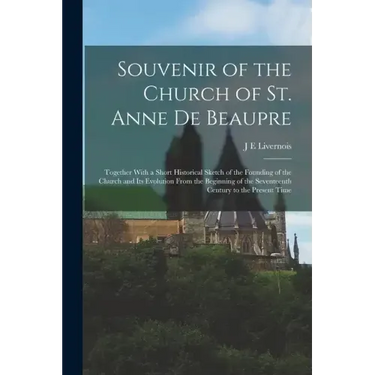 Souvenir of the Church of St. Anne de Beaupre: Together With a Short Historical Sketch of the Founding of the Church and its Evolution From the Beginn