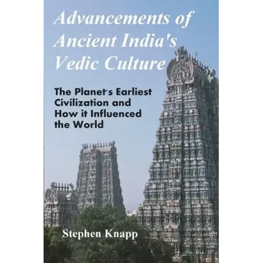 Advancements of Ancient India's Vedic Culture: The Planet's Earliest Civilization and How it Influenced the World