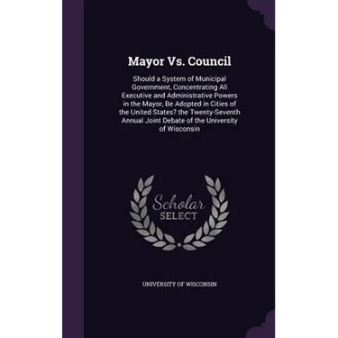 Mayor Vs. Council: Should a System of Municipal Government, Concentrating All Executive and Administrative Powers in the Mayor, Be Adopte