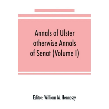Annals of Ulster, otherwise Annals of Senat; A chronicle of Irish Affairs from A.D. 431. to A.D. 1540 (Volume I)