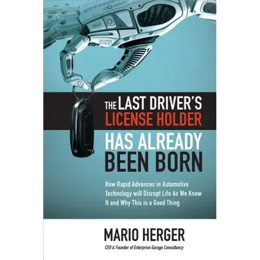 The Last Driver's License Holder Has Already Been Born: How Rapid Advances in Automotive Technology Will Disrupt Life as We Know It and Why This Is a