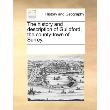 The History and Description of Guildford, the County-Town of Surrey.
