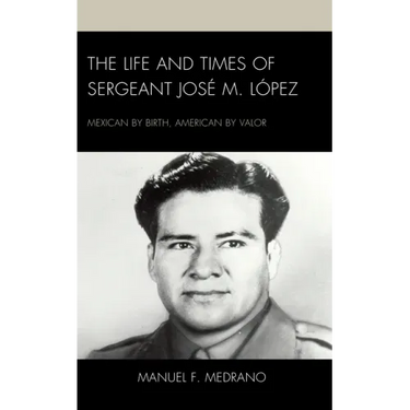 The Life and Times of Sergeant José M. López: Mexican by Birth, American by Valor