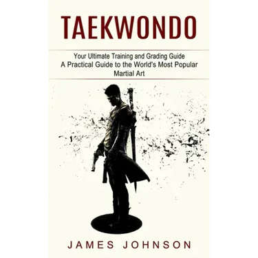 Taekwondo: Your Ultimate Training and Grading Guide (A Practical Guide to the World's Most Popular Martial Art)