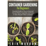 Container Gardening For Beginners: Essential Guide on How to Grow and Harvest Plants, Vegetables and Fruits in Tubs, Pots and Other Containers