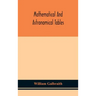 Mathematical and astronomical tables, for the use of students of mathematics, practical astronomers, surveyors, engineers, and navigators; with an int