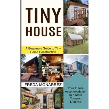 Tiny House Living: A Beginners Guide to Tiny Home Construction (Your Future Accommodation to a More Compact Lifestyle)