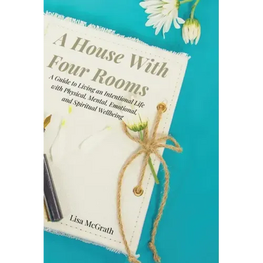 A House With Four Rooms: A Guide to Living an Intentional Life with Physical, Mental, Emotional, and Spiritual Wellbeing