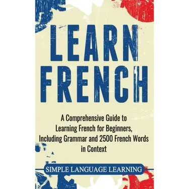 Learn French: A Comprehensive Guide to Learning French for Beginners, Including Grammar and 2500 French Words in Context