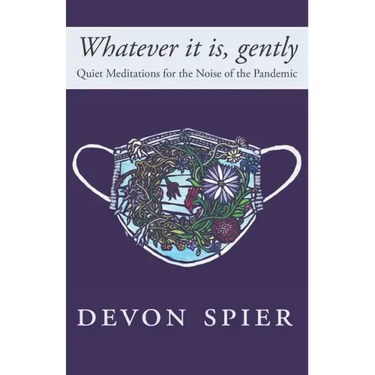 Whatever it is, gently: Quiet Meditations for the Noise of the Pandemic