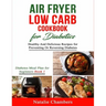 Air Fryer Low Carb Cookbook for Diabetics: Healthy And Delicious Recipes for Preventing Or Reversing Diabetes