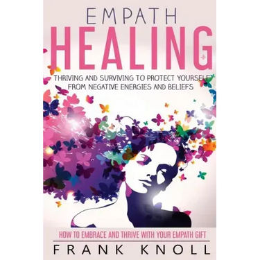 Empath Healing: Thriving And Surviving To Protect Yourself From Negative Energies And Beliefs: How To Embrace And Thrive With Your Empath Gift