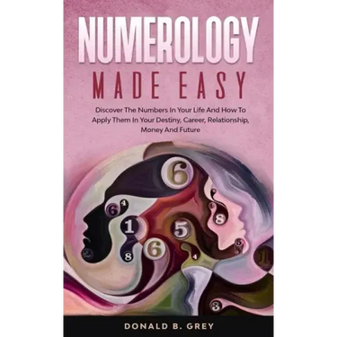 Numerology Made Easy: Discover The Numbers In Your Life And How To Apply Them In Your Destiny, Career, Relationship, Money And Future