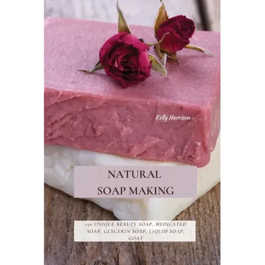 Natural Soap Making: 150 Unique Beauty Soap, Medicated Soap, Glycerin Soap, Liquid Soap, Goat Milk Soap & So Much More