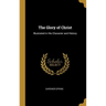 The Glory of Christ: Illustrated in His Character and History