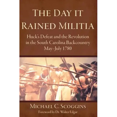 The Day It Rained Militia: Huck's Defeat and the Revolution in the South Carolina Backcountry, May-July 1780