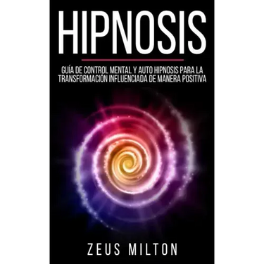 Hipnosis: Guía de Control Mental Y Auto Hipnosis Para La Transformación Influenciada de Manera Positiva