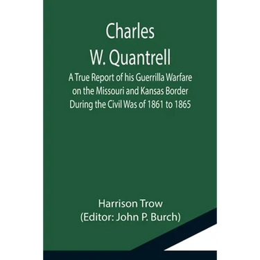 Charles W. Quantrell; A True Report of his Guerrilla Warfare on the Missouri and Kansas Border During the Civil Was of 1861 to 1865