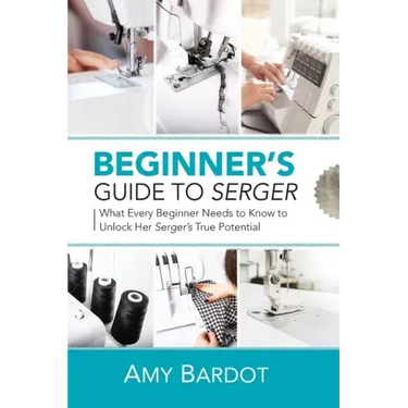 Beginner's Guide to Serger: What Every Beginner Needs to Know to Unlock Her Serger's True Potential