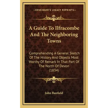 A Guide To Ilfracombe And The Neighboring Towns: Comprehending A General Sketch Of The History And Objects Most Worthy Of Remark In That Part Of The N